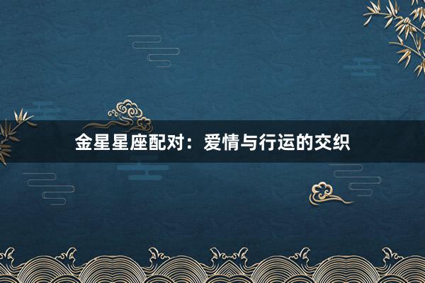 金星星座配对：爱情与行运的交织