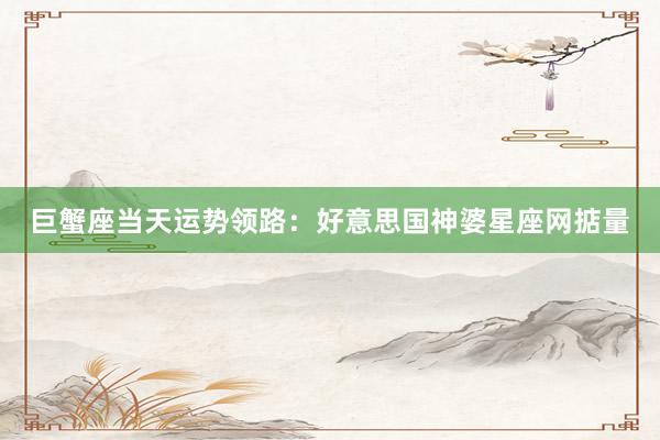 巨蟹座当天运势领路：好意思国神婆星座网掂量