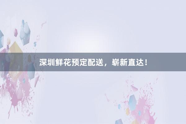 深圳鲜花预定配送，崭新直达！