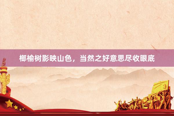 榔榆树影映山色，当然之好意思尽收眼底