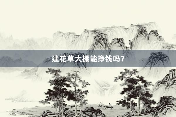 建花草大棚能挣钱吗？
