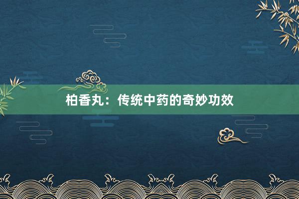 柏香丸：传统中药的奇妙功效