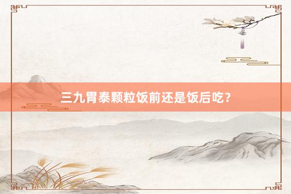 三九胃泰颗粒饭前还是饭后吃？
